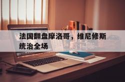 开云体育下载-法国翻盘摩洛哥，维尼修斯统治全场